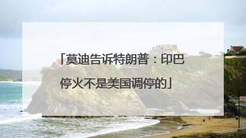 莫迪告诉特朗普：印巴停火不是美国调停的