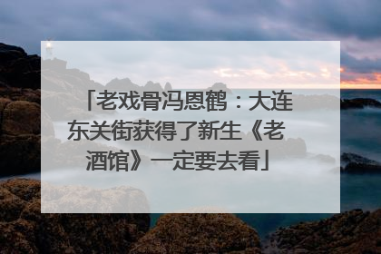 老戏骨冯恩鹤：大连东关街获得了新生《老酒馆》一定要去看