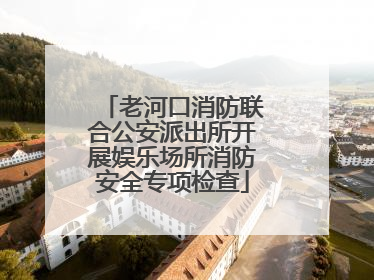 老河口消防联合公安派出所开展娱乐场所消防安全专项检查