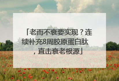 老而不衰要实现？连续补充8周胶原蛋白肽，直击衰老根源