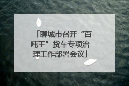 聊城市召开“百吨王”货车专项治理工作部署会议