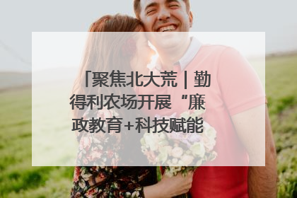 聚焦北大荒｜勤得利农场开展“廉政教育+科技赋能”主题党日活动