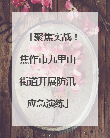 聚焦实战！焦作市九里山街道开展防汛应急演练