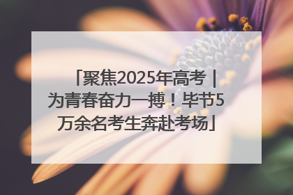 聚焦2025年高考｜为青春奋力一搏！毕节5万余名考生奔赴考场