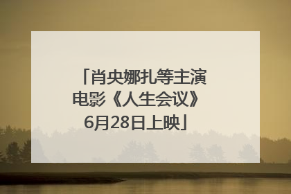 肖央娜扎等主演电影《人生会议》6月28日上映
