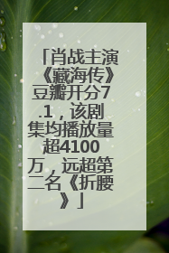 肖战主演《藏海传》豆瓣开分7.1，该剧集均播放量超4100万，远超第二名《折腰》