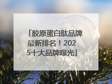 胶原蛋白肽品牌最新排名！2025十大品牌曝光