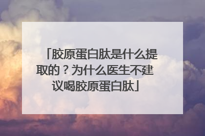 胶原蛋白肽是什么提取的？为什么医生不建议喝胶原蛋白肽