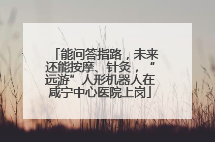 能问答指路，未来还能按摩、针灸，“远游”人形机器人在咸宁中心医院上岗