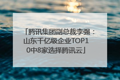 腾讯集团副总裁李强：山东千亿级企业TOP10中8家选择腾讯云
