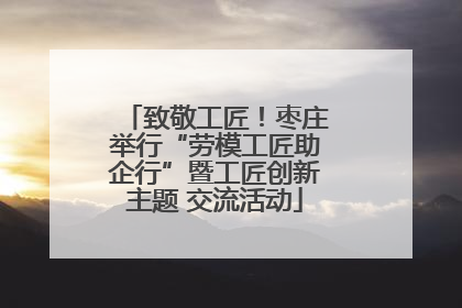 致敬工匠！枣庄举行“劳模工匠助企行”暨工匠创新主题 交流活动