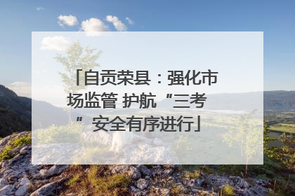自贡荣县：强化市场监管 护航“三考”安全有序进行