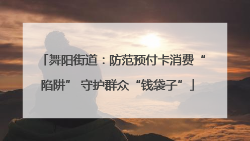 舞阳街道：防范预付卡消费“陷阱” 守护群众“钱袋子”