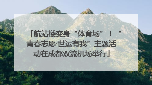 航站楼变身“体育场”！“青春志愿·世运有我”主题活动在成都双流机场举行