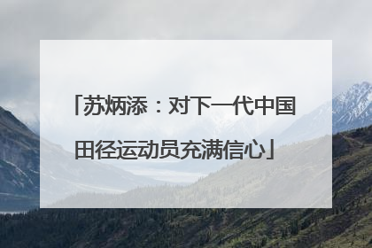 苏炳添：对下一代中国田径运动员充满信心