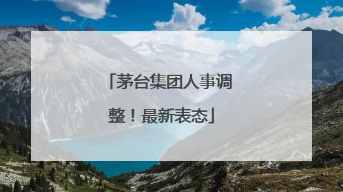 茅台集团人事调整！最新表态