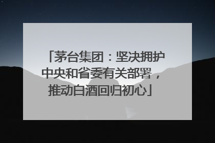 茅台集团：坚决拥护中央和省委有关部署，推动白酒回归初心