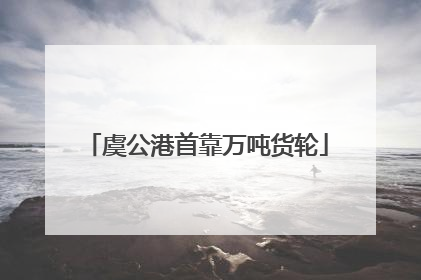 虞公港首靠万吨货轮