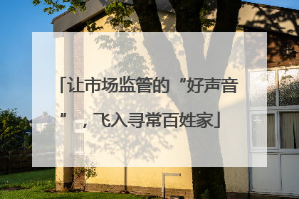 让市场监管的“好声音”，飞入寻常百姓家