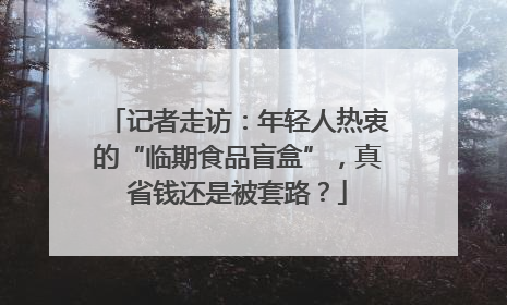记者走访：年轻人热衷的“临期食品盲盒”，真省钱还是被套路？