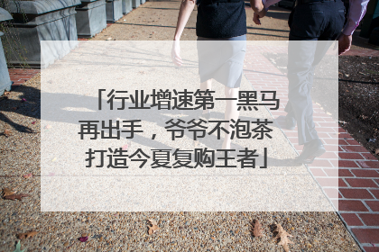 行业增速第一黑马再出手，爷爷不泡茶打造今夏复购王者
