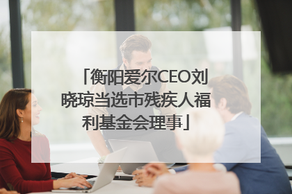 衡阳爱尔CEO刘晓琼当选市残疾人福利基金会理事