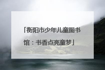 衡阳市少年儿童图书馆：书香点亮童梦