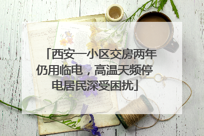西安一小区交房两年仍用临电，高温天频停电居民深受困扰