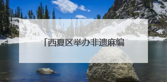 西夏区举办非遗麻编技艺阅读分享会 指尖技艺传递文化温度