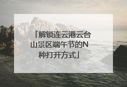 解锁连云港云台山景区端午节的N种打开方式