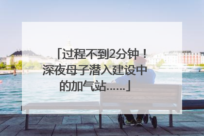 过程不到2分钟！深夜母子潜入建设中的加气站……