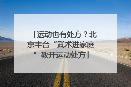 运动也有处方？北京丰台“武术进家庭”教开运动处方