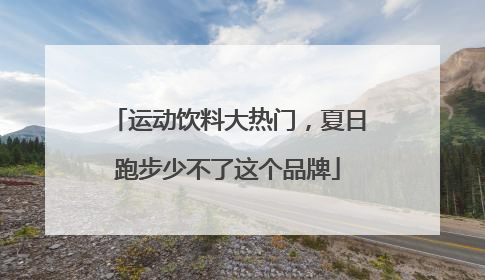 运动饮料大热门，夏日跑步少不了这个品牌