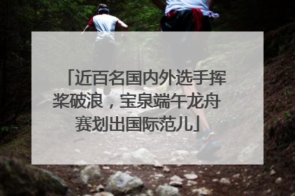 近百名国内外选手挥桨破浪，宝泉端午龙舟赛划出国际范儿