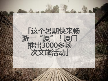 这个暑期快来畅游一“厦”！厦门推出3000多场次文旅活动