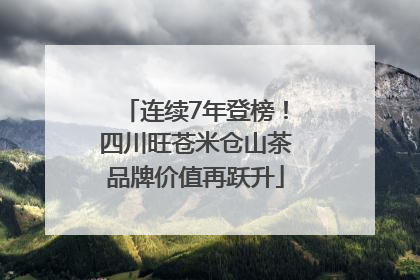 连续7年登榜！四川旺苍米仓山茶品牌价值再跃升