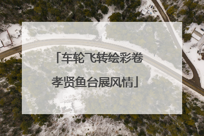 车轮飞转绘彩卷 孝贤鱼台展风情