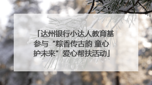 达州银行小达人教育基参与“粽香传古韵 童心护未来”爱心帮扶活动