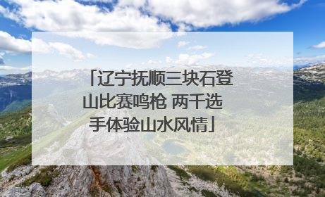 辽宁抚顺三块石登山比赛鸣枪 两千选手体验山水风情