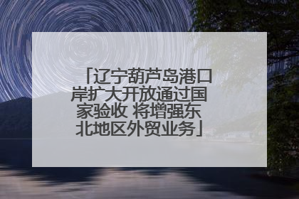 辽宁葫芦岛港口岸扩大开放通过国家验收 将增强东北地区外贸业务
