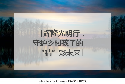 辉隆光明行，守护乡村孩子的“睛”彩未来