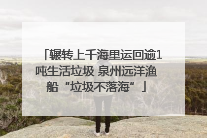辗转上千海里运回逾1吨生活垃圾 泉州远洋渔船“垃圾不落海”