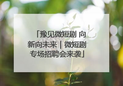 豫见微短剧 向新向未来｜微短剧专场招聘会来袭