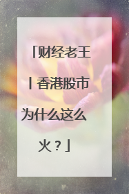 财经老王丨香港股市为什么这么火？