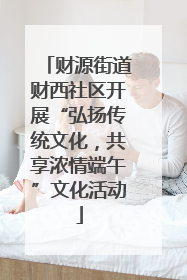 财源街道财西社区开展“弘扬传统文化，共享浓情端午”文化活动