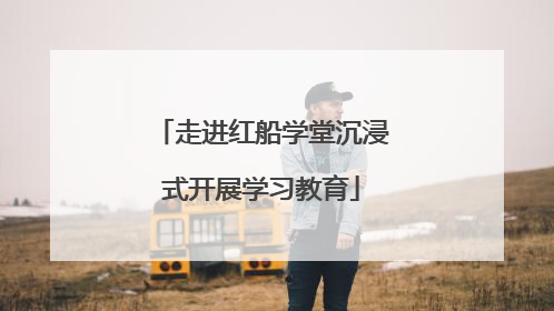 走进红船学堂沉浸式开展学习教育