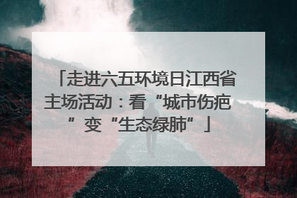 走进六五环境日江西省主场活动：看“城市伤疤”变“生态绿肺”