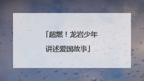超燃！龙岩少年讲述爱国故事