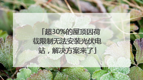 超30%的屋顶因荷载限制无法安装光伏电站，解决方案来了