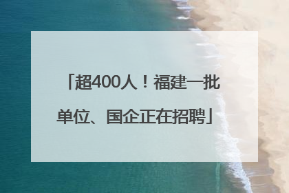 超400人！福建一批单位、国企正在招聘